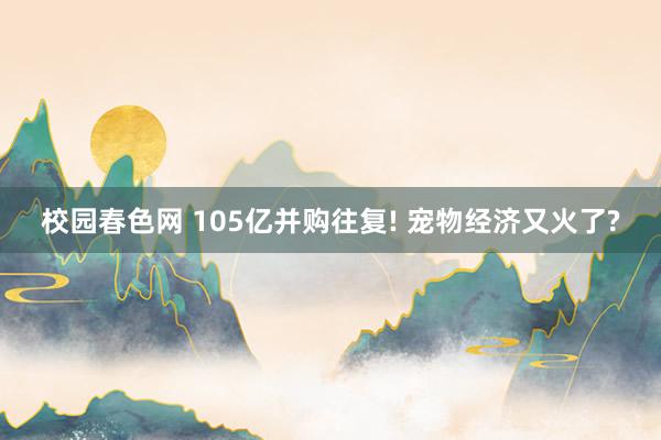 校园春色网 105亿并购往复! 宠物经济又火了?