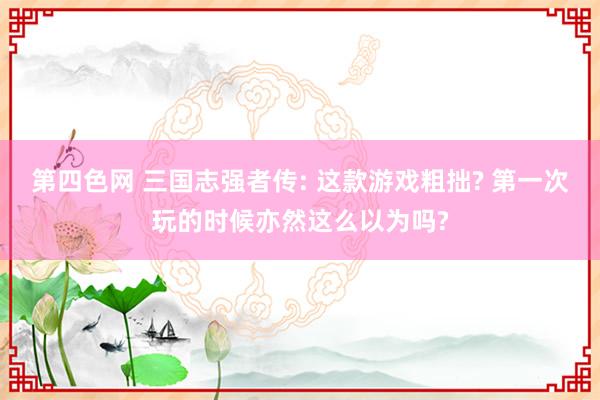 第四色网 三国志强者传: 这款游戏粗拙? 第一次玩的时候亦然这么以为吗?