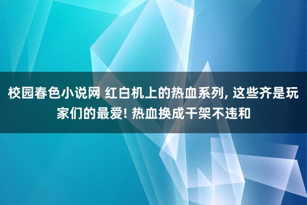 校园春色小说网 红白机上的热血系列， 这些齐是玩家们的最爱! 热血换成干架不违和