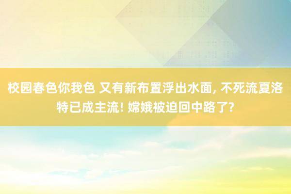 校园春色你我色 又有新布置浮出水面， 不死流夏洛特已成主流! 嫦娥被迫回中路了?