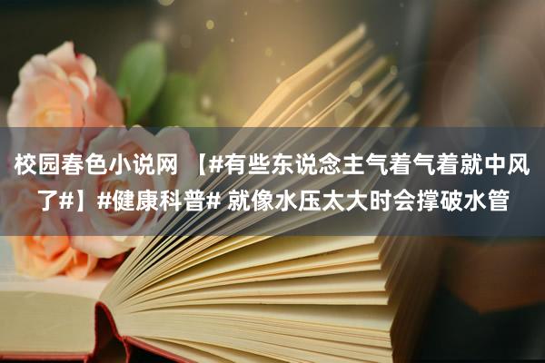 校园春色小说网 【#有些东说念主气着气着就中风了#】#健康科普# 就像水压太大时会撑破水管