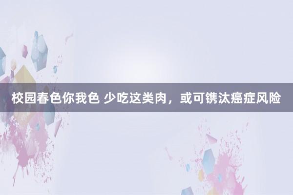 校园春色你我色 少吃这类肉，或可镌汰癌症风险