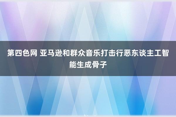 第四色网 亚马逊和群众音乐打击行恶东谈主工智能生成骨子