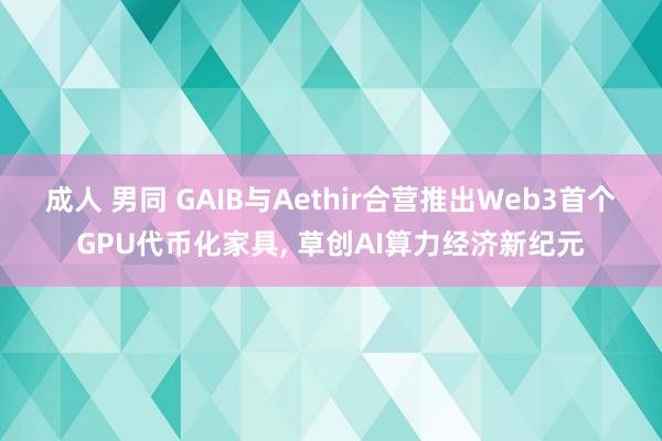 成人 男同 GAIB与Aethir合营推出Web3首个GPU代币化家具， 草创AI算力经济新纪元