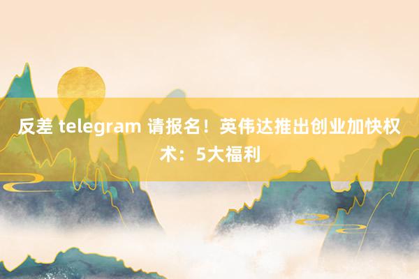 反差 telegram 请报名！英伟达推出创业加快权术：5大福利