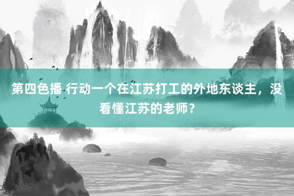 第四色播 行动一个在江苏打工的外地东谈主，没看懂江苏的老师？