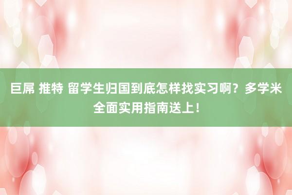 巨屌 推特 留学生归国到底怎样找实习啊？多学米全面实用指南送上！