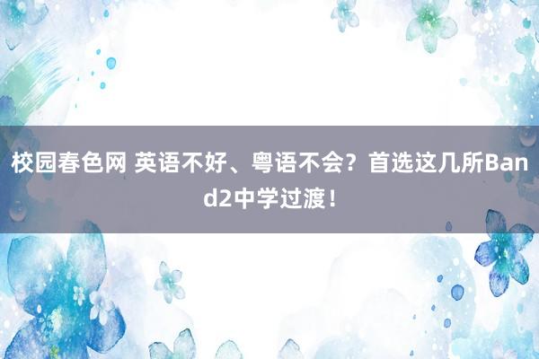 校园春色网 英语不好、粤语不会？首选这几所Band2中学过渡！