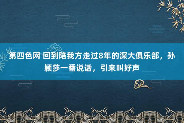 第四色网 回到陪我方走过8年的深大俱乐部，孙颖莎一番说话，引来叫好声