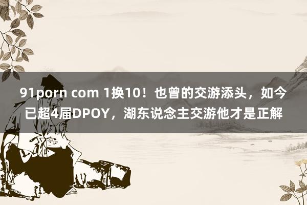 91porn com 1换10！也曾的交游添头，如今已超4届DPOY，湖东说念主交游他才是正解