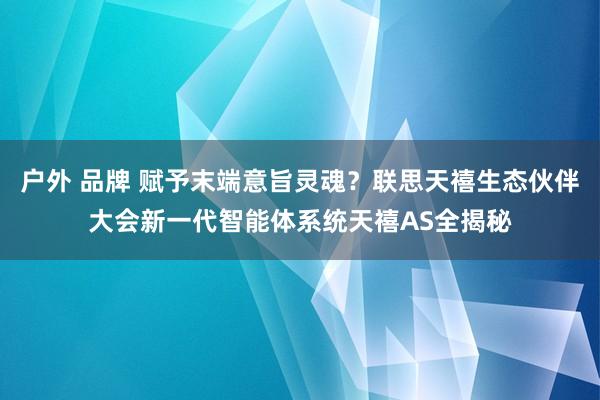 户外 品牌 赋予末端意旨灵魂？联思天禧生态伙伴大会新一代智能体系统天禧AS全揭秘