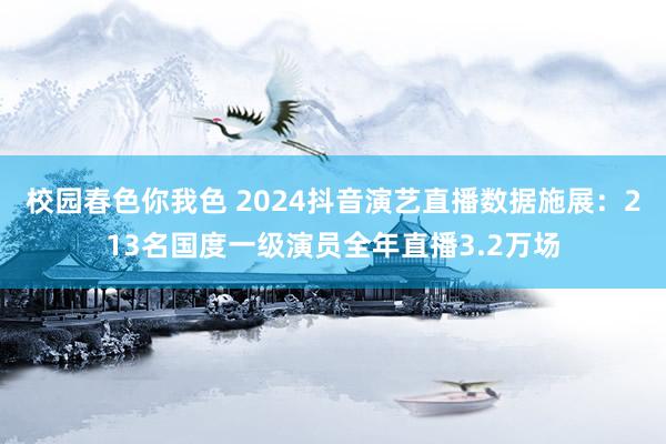 校园春色你我色 2024抖音演艺直播数据施展：213名国度一级演员全年直播3.2万场