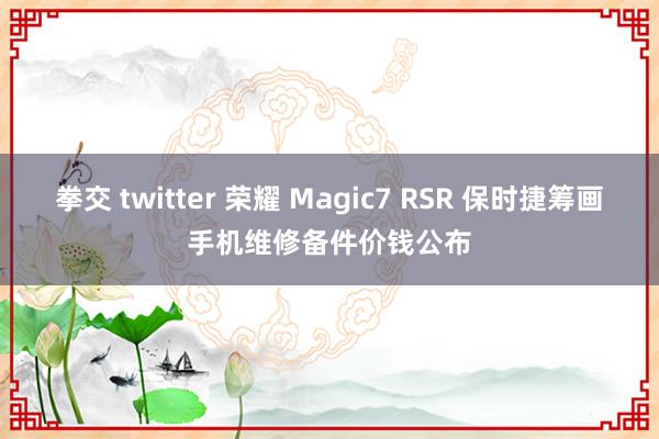 拳交 twitter 荣耀 Magic7 RSR 保时捷筹画手机维修备件价钱公布