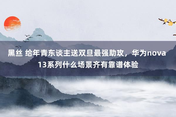 黑丝 给年青东谈主送双旦最强助攻，华为nova 13系列什么场景齐有靠谱体验