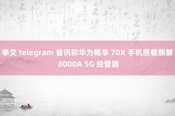 拳交 telegram 音讯称华为畅享 70X 手机搭载麒麟 8000A 5G 经管器