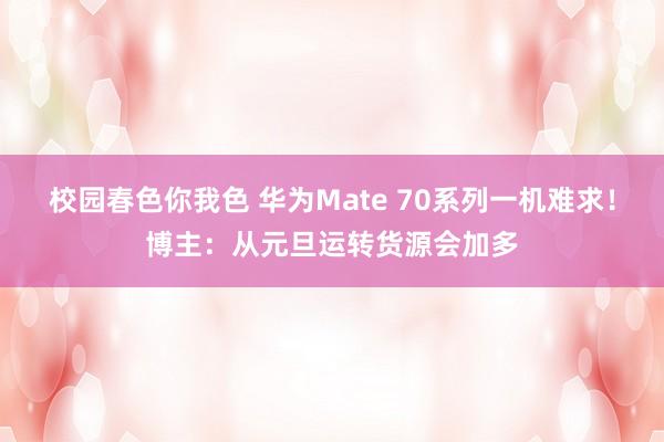 校园春色你我色 华为Mate 70系列一机难求！博主：从元旦运转货源会加多