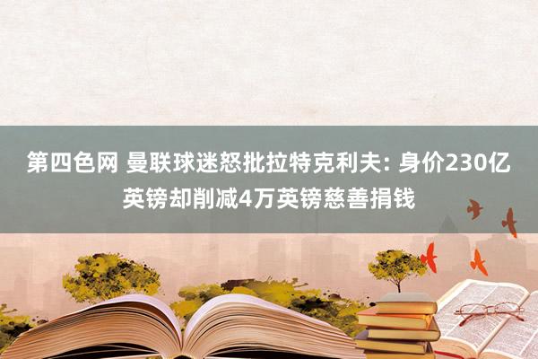 第四色网 曼联球迷怒批拉特克利夫: 身价230亿英镑却削减4万英镑慈善捐钱