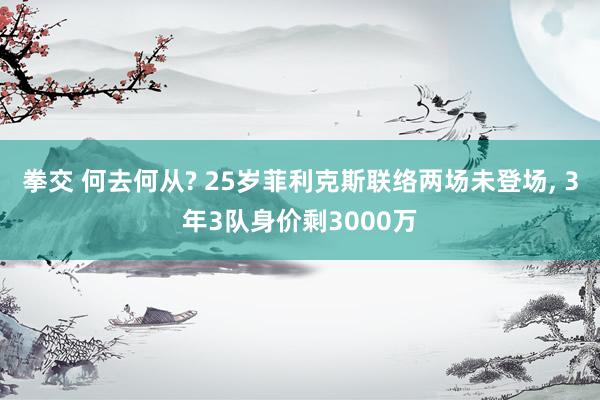 拳交 何去何从? 25岁菲利克斯联络两场未登场， 3年3队身价剩3000万