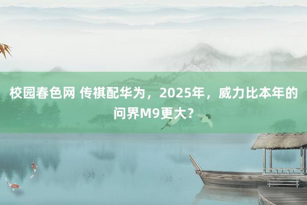 校园春色网 传祺配华为，2025年，威力比本年的问界M9更大？