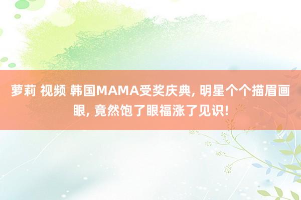 萝莉 视频 韩国MAMA受奖庆典， 明星个个描眉画眼， 竟然饱了眼福涨了见识!