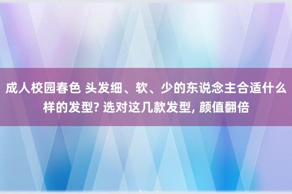 成人校园春色 头发细、软、少的东说念主合适什么样的发型? 选对这几款发型， 颜值翻倍