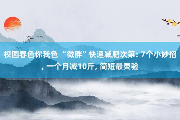 校园春色你我色 “微胖”快速减肥次第: 7个小妙招， 一个月减10斤， 简短最灵验