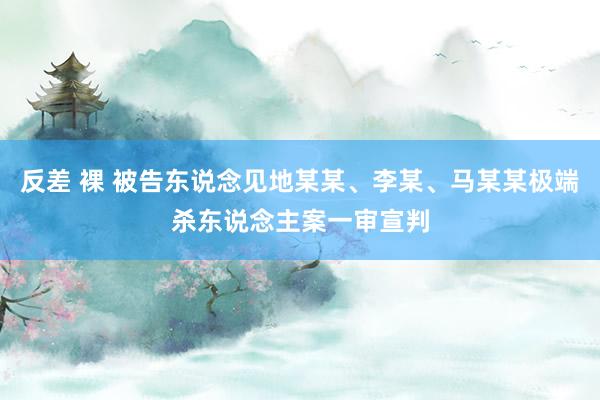 反差 裸 被告东说念见地某某、李某、马某某极端杀东说念主案一审宣判