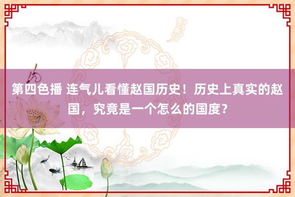 第四色播 连气儿看懂赵国历史！历史上真实的赵国，究竟是一个怎么的国度？