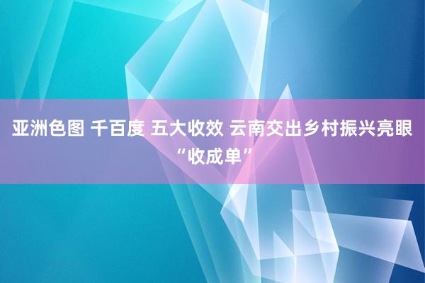 亚洲色图 千百度 五大收效 云南交出乡村振兴亮眼“收成单”