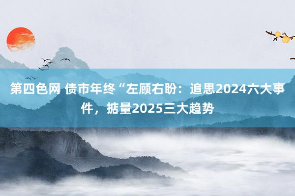 第四色网 债市年终“左顾右盼：追思2024六大事件，掂量2025三大趋势