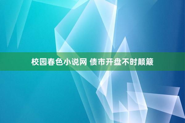 校园春色小说网 债市开盘不时颠簸