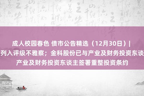 成人校园春色 债市公告精选（12月30日）| 中证鹏元将曲江文控列入评级不雅察；金科股份已与产业及财务投资东谈主签署重整投资条约