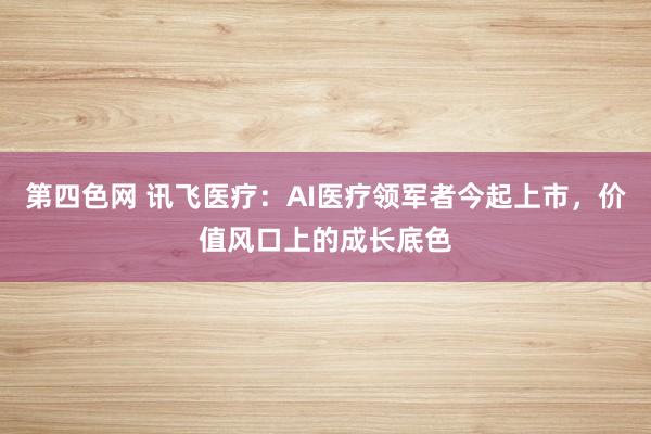 第四色网 讯飞医疗：AI医疗领军者今起上市，价值风口上的成长底色