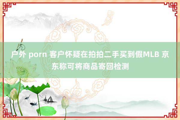 户外 porn 客户怀疑在拍拍二手买到假MLB 京东称可将商品寄回检测