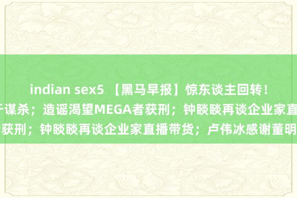 indian sex5 【黑马早报】惊东谈主回转！OpenAI吹哨东谈主或死于谋杀；造谣渴望MEGA者获刑；钟睒睒再谈企业家直播带货；卢伟冰感谢董明...