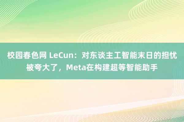 校园春色网 LeCun：对东谈主工智能末日的担忧被夸大了，Meta在构建超等智能助手