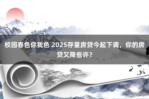 校园春色你我色 2025存量房贷今起下调，你的房贷又降些许？