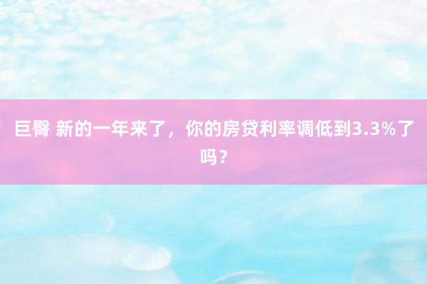 巨臀 新的一年来了，你的房贷利率调低到3.3%了吗？