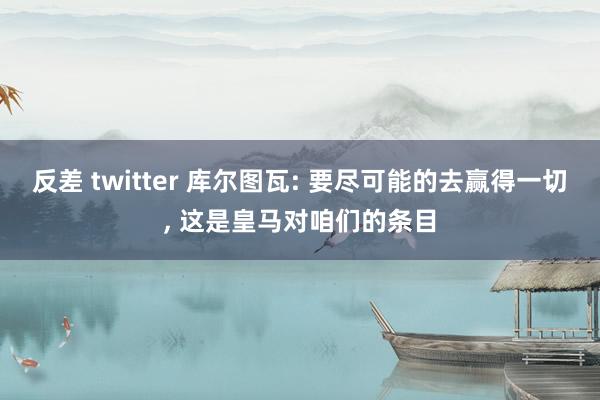 反差 twitter 库尔图瓦: 要尽可能的去赢得一切， 这是皇马对咱们的条目