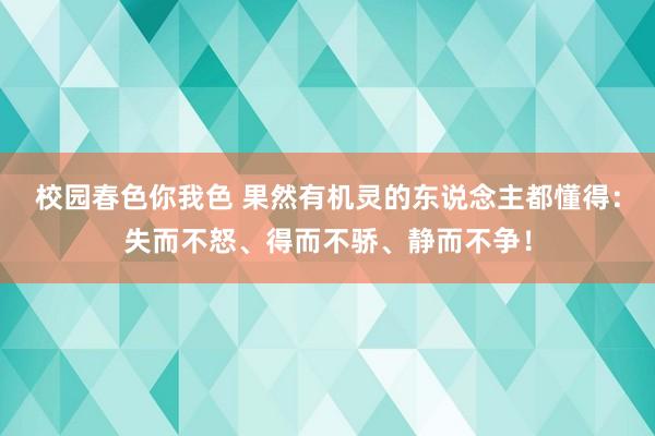 校园春色你我色 果然有机灵的东说念主都懂得：失而不怒、得而不骄、静而不争！