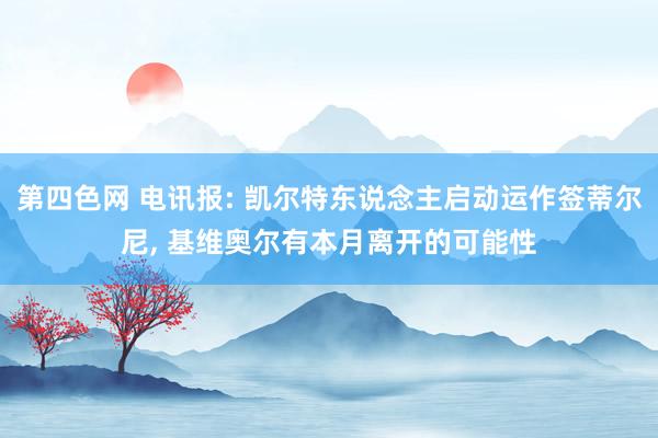 第四色网 电讯报: 凯尔特东说念主启动运作签蒂尔尼， 基维奥尔有本月离开的可能性