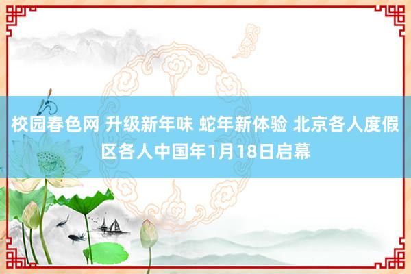 校园春色网 升级新年味 蛇年新体验 北京各人度假区各人中国年1月18日启幕