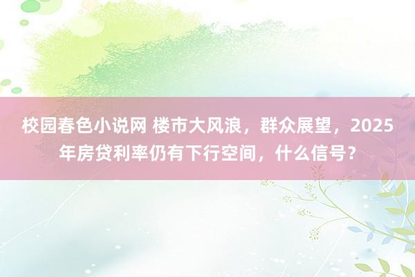 校园春色小说网 楼市大风浪，群众展望，2025年房贷利率仍有下行空间，什么信号？