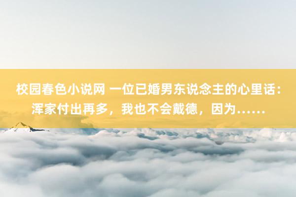 校园春色小说网 一位已婚男东说念主的心里话：浑家付出再多，我也不会戴德，因为……