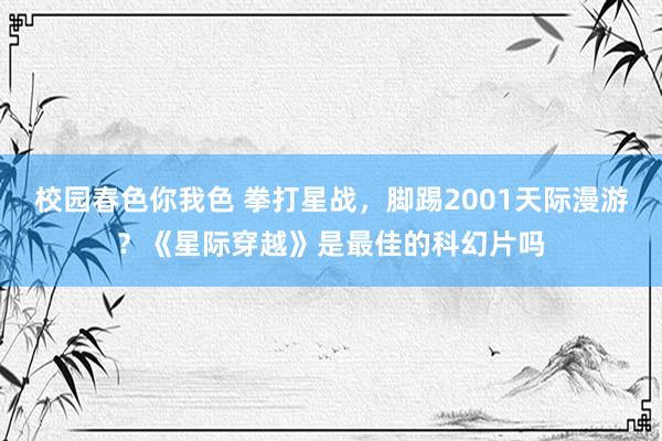 校园春色你我色 拳打星战，脚踢2001天际漫游？《星际穿越》是最佳的科幻片吗