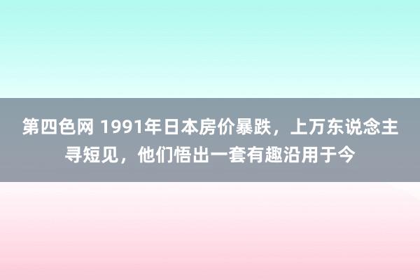 第四色网 1991年日本房价暴跌，上万东说念主寻短见，他们悟出一套有趣沿用于今