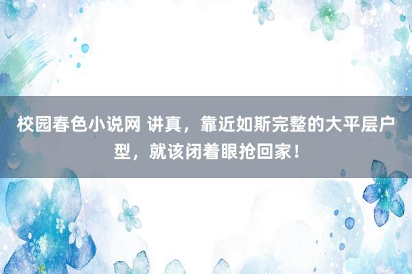 校园春色小说网 讲真，靠近如斯完整的大平层户型，就该闭着眼抢回家！