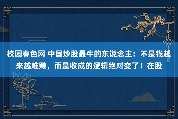 校园春色网 中国炒股最牛的东说念主：不是钱越来越难赚，而是收成的逻辑绝对变了！在股