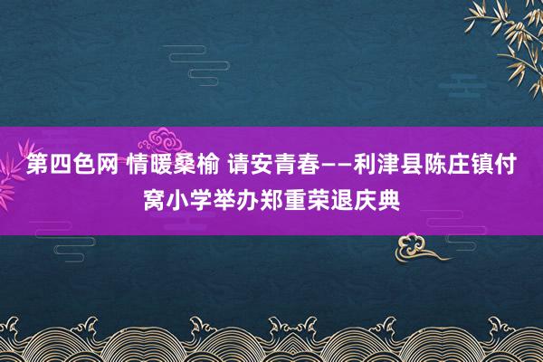 第四色网 情暖桑榆 请安青春——利津县陈庄镇付窝小学举办郑重荣退庆典