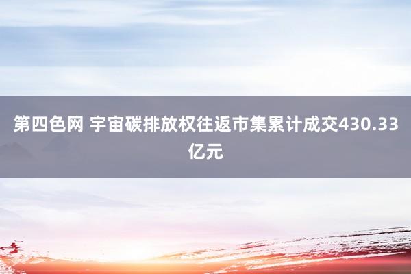 第四色网 宇宙碳排放权往返市集累计成交430.33亿元